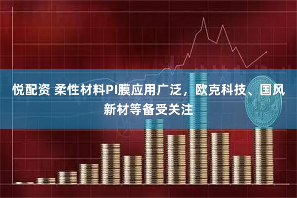 悦配资 柔性材料PI膜应用广泛，欧克科技、国风新材等备受关注