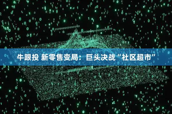 牛跟投 新零售变局：巨头决战“社区超市”