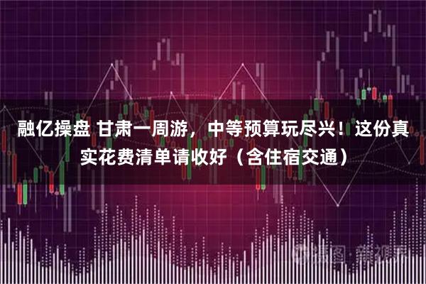 融亿操盘 甘肃一周游，中等预算玩尽兴！这份真实花费清单请收好（含住宿交通）