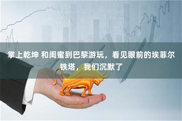 掌上乾坤 和闺蜜到巴黎游玩，看见眼前的埃菲尔铁塔，我们沉默了