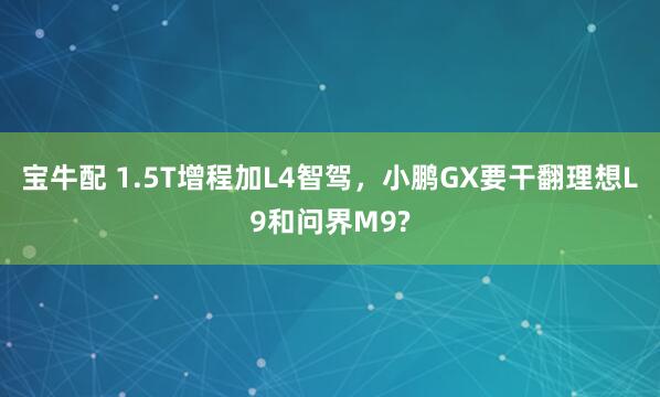 宝牛配 1.5T增程加L4智驾，小鹏GX要干翻理想L9和问界M9?