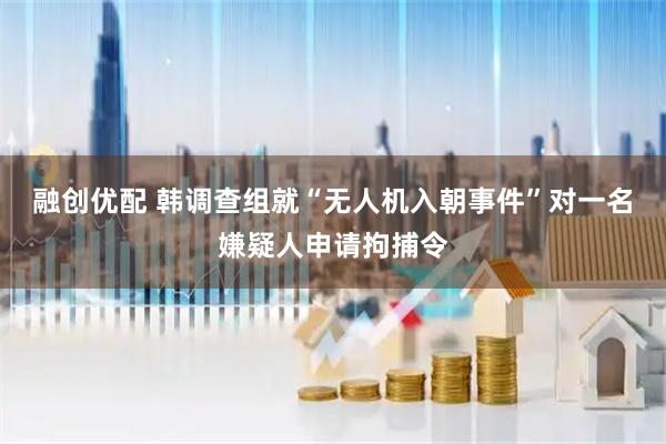 融创优配 韩调查组就“无人机入朝事件”对一名嫌疑人申请拘捕令