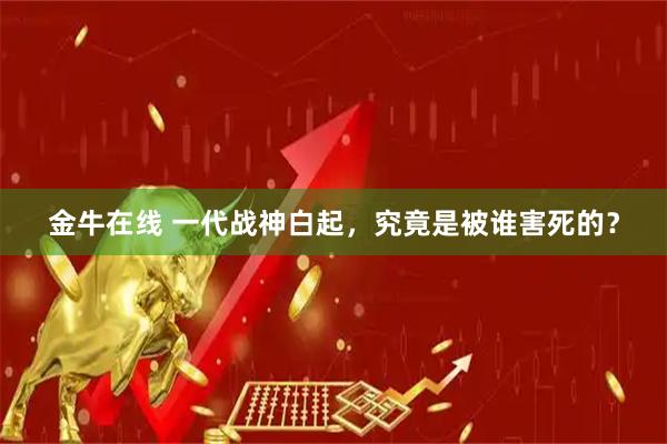 金牛在线 一代战神白起，究竟是被谁害死的？
