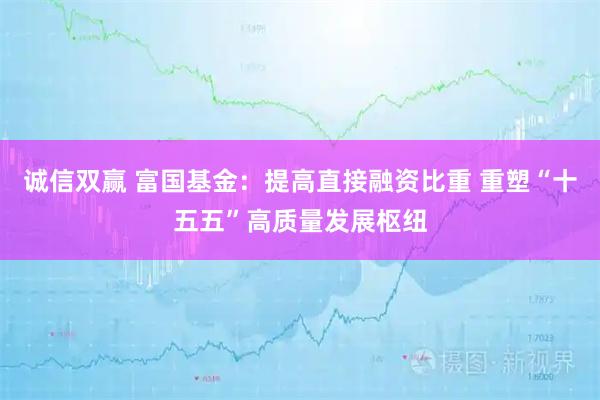 诚信双赢 富国基金：提高直接融资比重 重塑“十五五”高质量发展枢纽