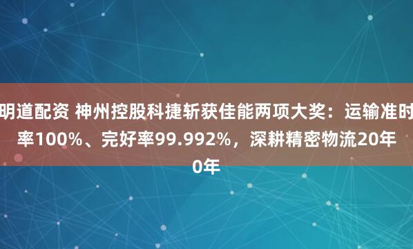 明道配资 神州控股科捷斩获佳能两项大奖：运输准时率100%、完好率99.992%，深耕精密物流20年