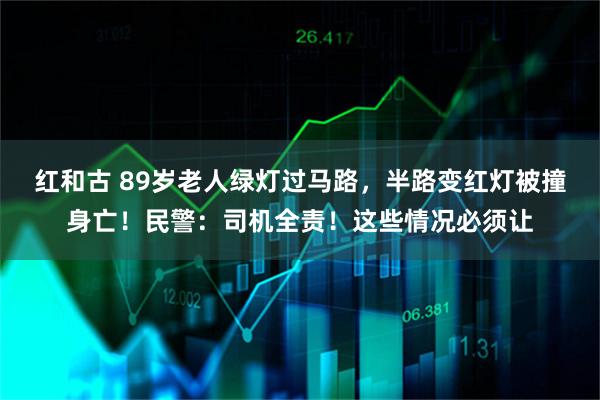 红和古 89岁老人绿灯过马路，半路变红灯被撞身亡！民警：司机全责！这些情况必须让