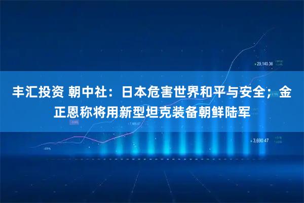 丰汇投资 朝中社：日本危害世界和平与安全；金正恩称将用新型坦克装备朝鲜陆军