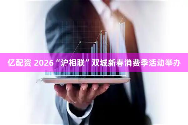 亿配资 2026“沪相联”双城新春消费季活动举办