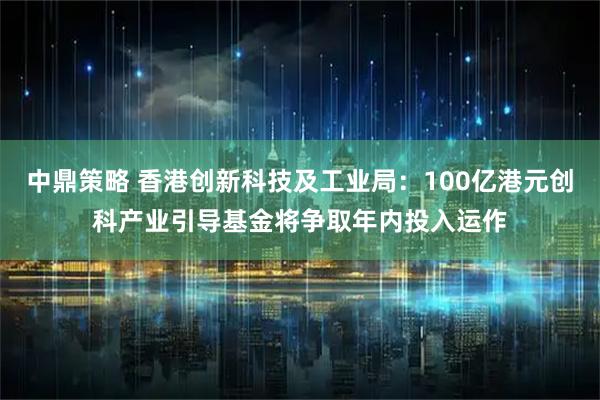 中鼎策略 香港创新科技及工业局:100亿港元创科产业引导基金将争取年内投入运作
