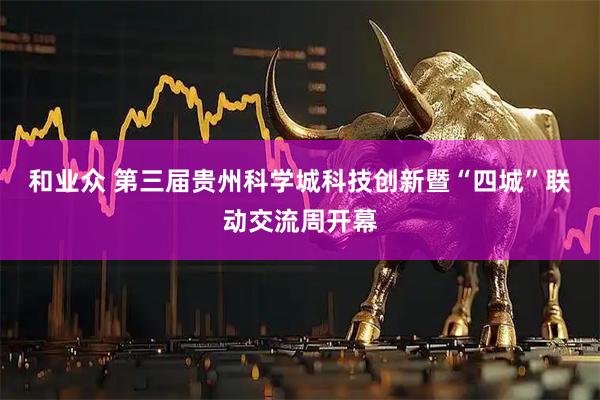 和业众 第三届贵州科学城科技创新暨“四城”联动交流周开幕