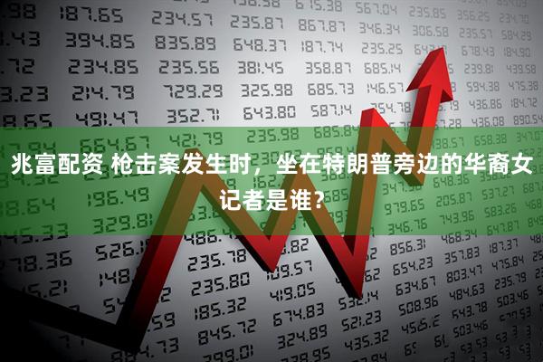 兆富配资 枪击案发生时,坐在特朗普旁边的华裔女记者是谁?