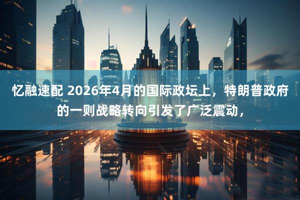 忆融速配 2026年4月的国际政坛上，特朗普政府的一则战略转向引发了广泛震动，