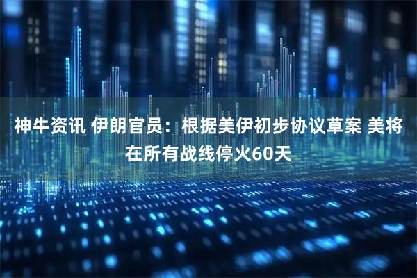 神牛资讯 伊朗官员：根据美伊初步协议草案 美将在所有战线停火60天