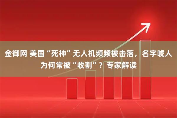 金御网 美国“死神”无人机频频被击落,名字唬人为何常被“收割”?专家解读